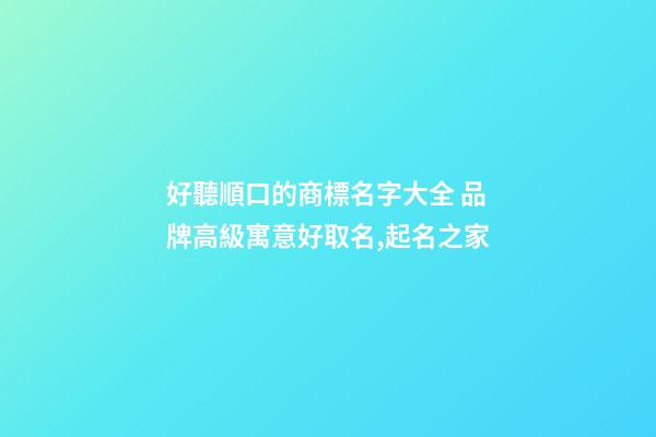 好聽順口的商標名字大全 品牌高級寓意好取名,起名之家-第1張-商標起名-玄機派